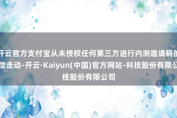 开云官方支付宝从未授权任何第三方进行内测邀请码的有偿走动-开云·Kaiyun(中国)官方网站-科技股份有限公司
