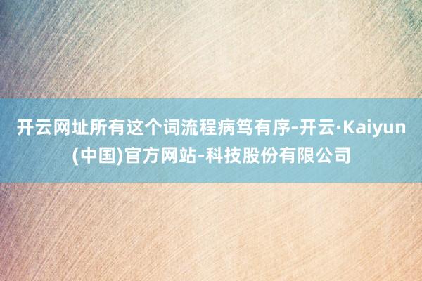 开云网址所有这个词流程病笃有序-开云·Kaiyun(中国)官方网站-科技股份有限公司