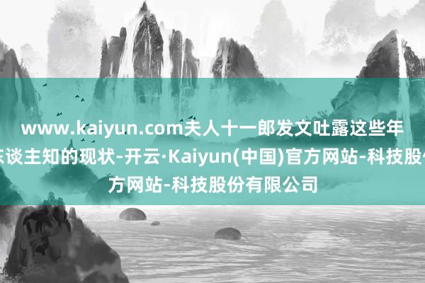 www.kaiyun.com夫人十一郎发文吐露这些年张宇不为东谈主知的现状-开云·Kaiyun(中国)官方网站-科技股份有限公司