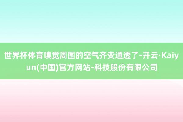世界杯体育嗅觉周围的空气齐变通透了-开云·Kaiyun(中国)官方网站-科技股份有限公司