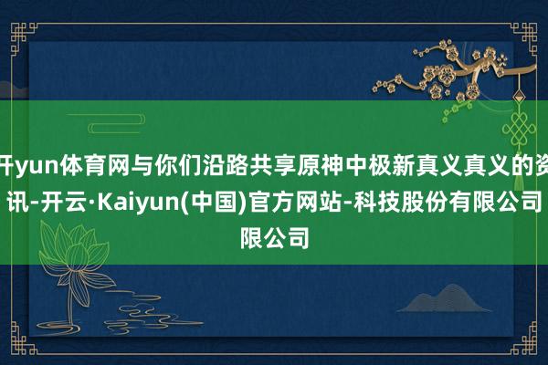 开yun体育网与你们沿路共享原神中极新真义真义的资讯-开云·Kaiyun(中国)官方网站-科技股份有限公司