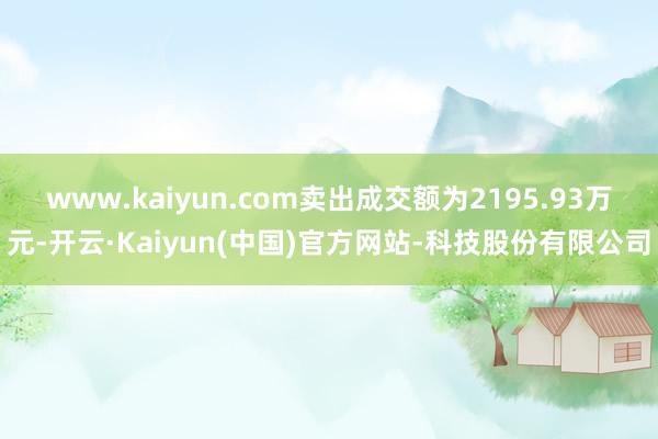 www.kaiyun.com卖出成交额为2195.93万元-开云·Kaiyun(中国)官方网站-科技股份有限公司