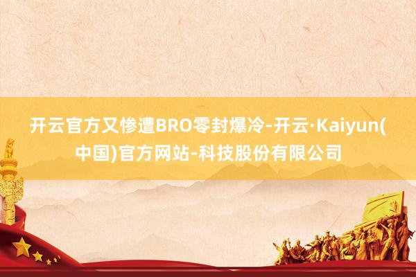开云官方又惨遭BRO零封爆冷-开云·Kaiyun(中国)官方网站-科技股份有限公司