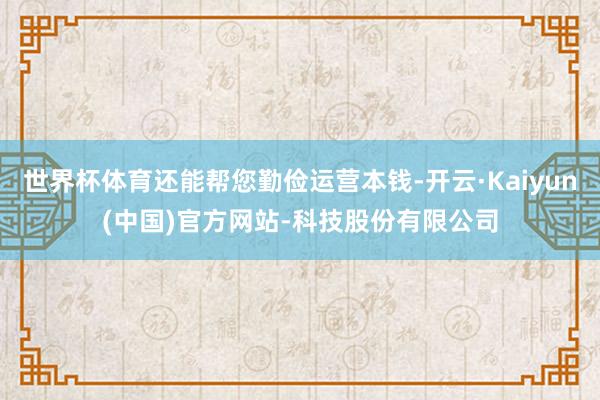 世界杯体育还能帮您勤俭运营本钱-开云·Kaiyun(中国)官方网站-科技股份有限公司