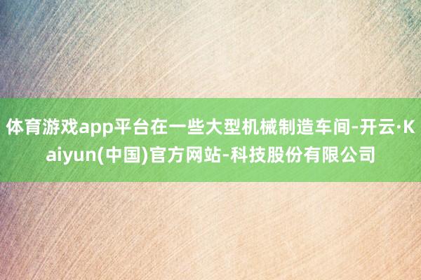 体育游戏app平台在一些大型机械制造车间-开云·Kaiyun(中国)官方网站-科技股份有限公司
