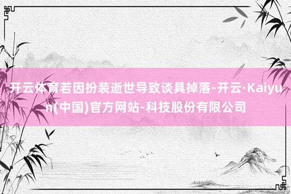 开云体育若因扮装逝世导致谈具掉落-开云·Kaiyun(中国)官方网站-科技股份有限公司