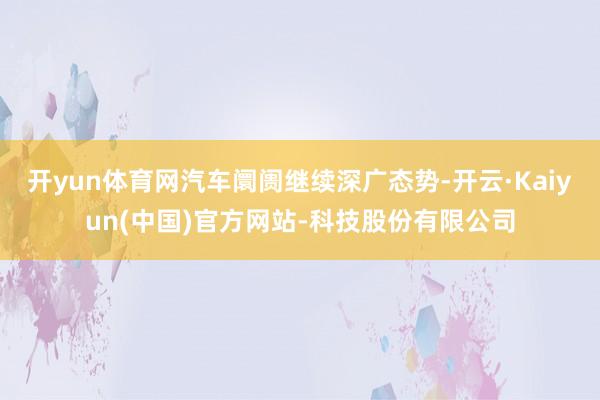 开yun体育网汽车阛阓继续深广态势-开云·Kaiyun(中国)官方网站-科技股份有限公司