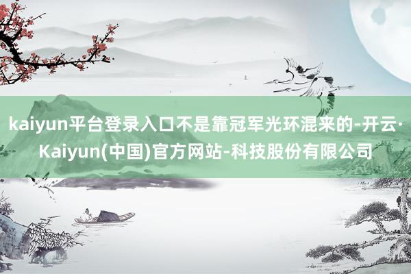kaiyun平台登录入口不是靠冠军光环混来的-开云·Kaiyun(中国)官方网站-科技股份有限公司