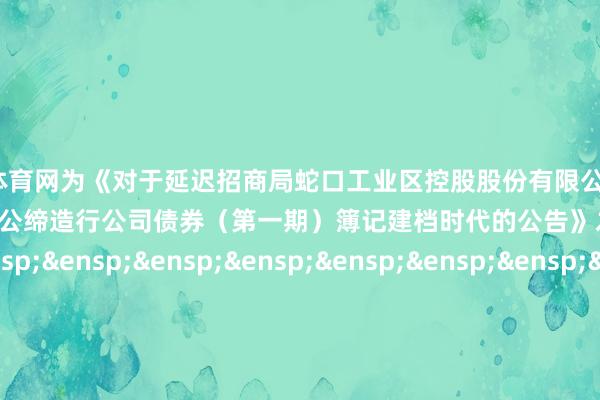 开yun体育网为《对于延迟招商局蛇口工业区控股股份有限公司&ensp;2025&ensp;年面向专科投资者公缔造行公司债券（第一期）簿记建档时代的公告》之盖印页）&ensp;&ensp;&ensp;&ensp;&ensp;&ensp;&ensp;&ensp;&ensp;&ensp;&ensp;&ensp;&ensp;&ensp;&ensp;&ensp;&ensp;&ensp;&ensp;&ensp;&ensp;&ensp;&ensp;&ensp;&ensp;上海市锦天城讼师事务所&ensp;&ensp;&ensp;&ensp;&ensp;&ensp;&ensp;&ensp;&ensp;&ensp;&ensp;&ensp;&ensp;&ensp;&ensp;&ensp;&ensp;&ensp;&ensp;&ensp;&ensp;&ensp;&ensp;&ensp;&ensp;&ensp;&ensp;&ensp;&ensp;&ensp;年&ensp;&ensp;&ensp;月&ensp;&ensp;&ensp;日            -开云·Kaiyun(中国)官方网站-科技股份有限公司