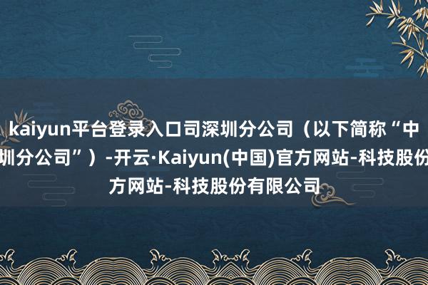 kaiyun平台登录入口司深圳分公司（以下简称“中国结算深圳分公司”）-开云·Kaiyun(中国)官方网站-科技股份有限公司