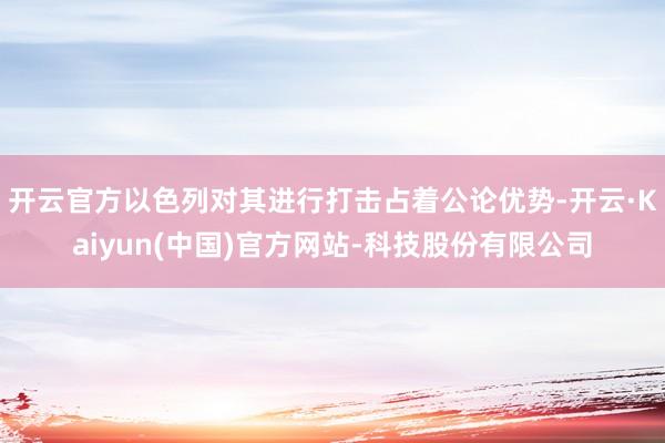 开云官方以色列对其进行打击占着公论优势-开云·Kaiyun(中国)官方网站-科技股份有限公司