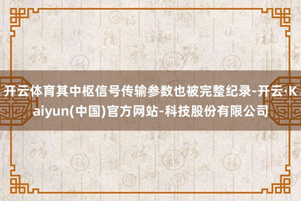开云体育其中枢信号传输参数也被完整纪录-开云·Kaiyun(中国)官方网站-科技股份有限公司