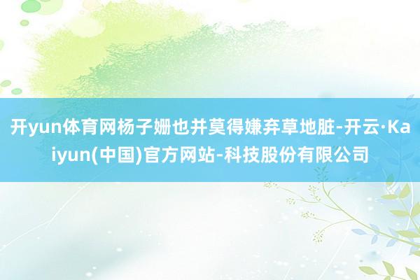 开yun体育网杨子姗也并莫得嫌弃草地脏-开云·Kaiyun(中国)官方网站-科技股份有限公司