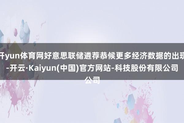 开yun体育网好意思联储遴荐恭候更多经济数据的出现-开云·Kaiyun(中国)官方网站-科技股份有限公司