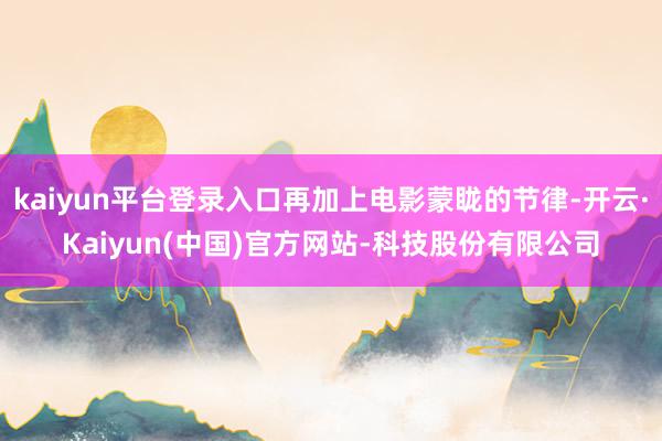 kaiyun平台登录入口再加上电影蒙眬的节律-开云·Kaiyun(中国)官方网站-科技股份有限公司