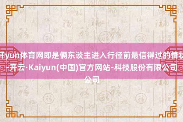 开yun体育网即是俩东谈主进入行径前最信得过的情状-开云·Kaiyun(中国)官方网站-科技股份有限公司