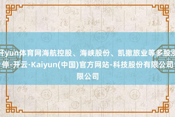 开yun体育网海航控股、海峡股份、凯撒旅业等多股涨停-开云·Kaiyun(中国)官方网站-科技股份有限公司