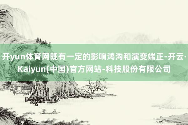开yun体育网既有一定的影响鸿沟和演变端正-开云·Kaiyun(中国)官方网站-科技股份有限公司