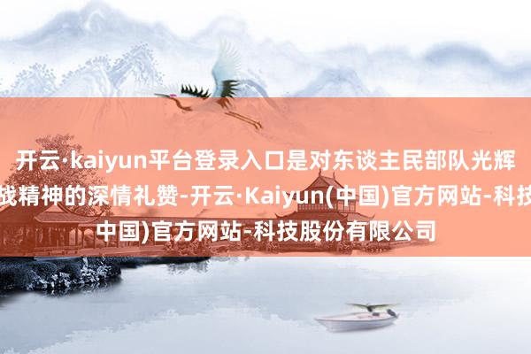 开云·kaiyun平台登录入口是对东谈主民部队光辉经过和伟大抗战精神的深情礼赞-开云·Kaiyun(中国)官方网站-科技股份有限公司