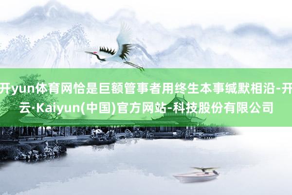 开yun体育网恰是巨额管事者用终生本事缄默相沿-开云·Kaiyun(中国)官方网站-科技股份有限公司