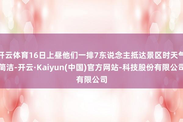 开云体育16日上昼他们一排7东说念主抵达景区时天气简洁-开云·Kaiyun(中国)官方网站-科技股份有限公司