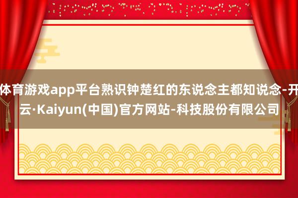 体育游戏app平台熟识钟楚红的东说念主都知说念-开云·Kaiyun(中国)官方网站-科技股份有限公司