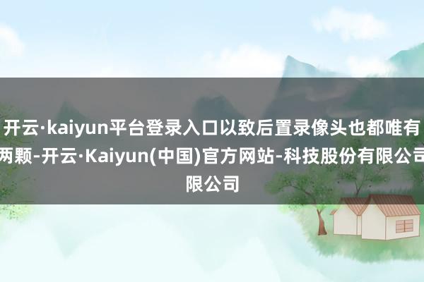开云·kaiyun平台登录入口以致后置录像头也都唯有两颗-开云·Kaiyun(中国)官方网站-科技股份有限公司