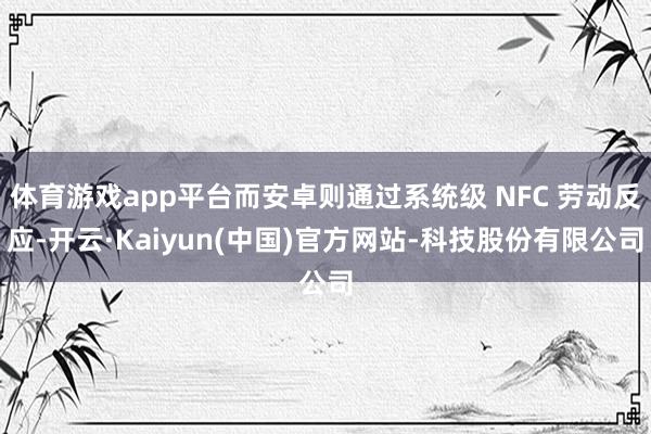 体育游戏app平台而安卓则通过系统级 NFC 劳动反应-开云·Kaiyun(中国)官方网站-科技股份有限公司