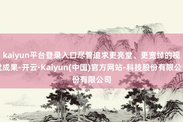 kaiyun平台登录入口尽管追求更亮堂、更宽绰的视觉成果-开云·Kaiyun(中国)官方网站-科技股份有限公司