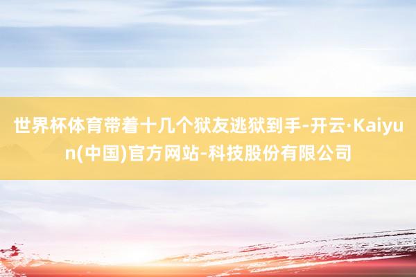 世界杯体育带着十几个狱友逃狱到手-开云·Kaiyun(中国)官方网站-科技股份有限公司