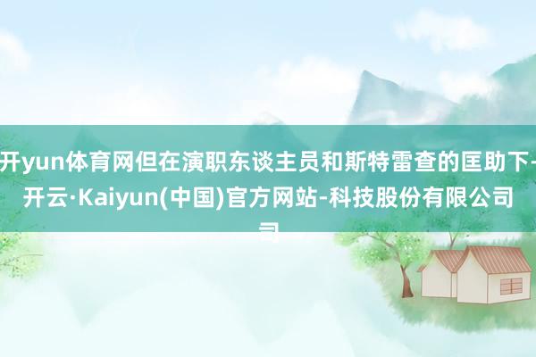 开yun体育网但在演职东谈主员和斯特雷查的匡助下-开云·Kaiyun(中国)官方网站-科技股份有限公司