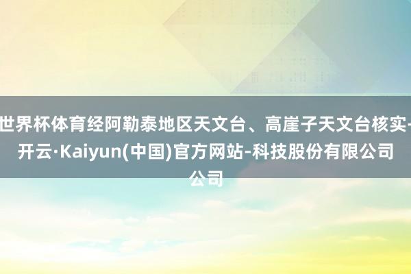 世界杯体育经阿勒泰地区天文台、高崖子天文台核实-开云·Kaiyun(中国)官方网站-科技股份有限公司