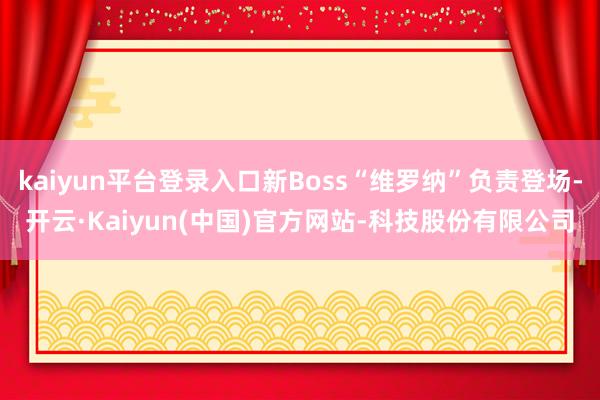 kaiyun平台登录入口新Boss“维罗纳”负责登场-开云·Kaiyun(中国)官方网站-科技股份有限公司