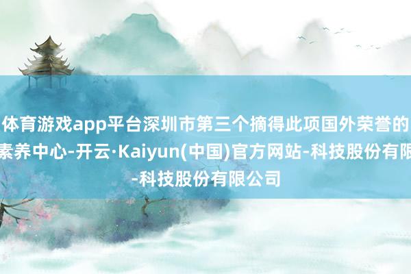 体育游戏app平台深圳市第三个摘得此项国外荣誉的当然素养中心-开云·Kaiyun(中国)官方网站-科技股份有限公司