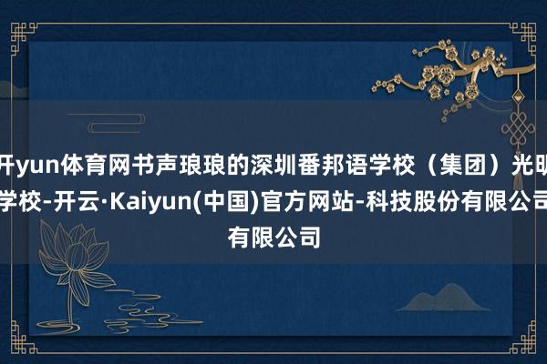 开yun体育网书声琅琅的深圳番邦语学校（集团）光明学校-开云·Kaiyun(中国)官方网站-科技股份有限公司