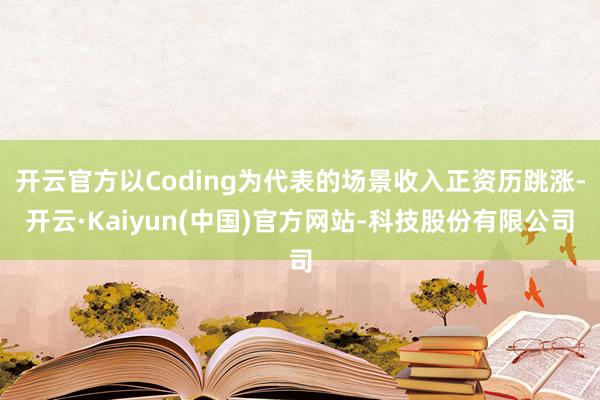 开云官方以Coding为代表的场景收入正资历跳涨-开云·Kaiyun(中国)官方网站-科技股份有限公司