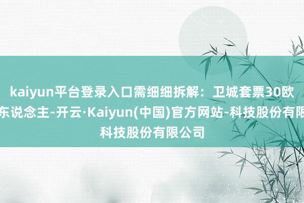 kaiyun平台登录入口需细细拆解：卫城套票30欧虽诱东说念主-开云·Kaiyun(中国)官方网站-科技股份有限公司