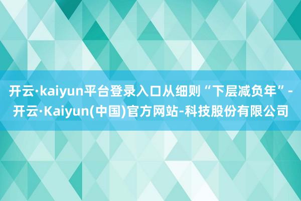 开云·kaiyun平台登录入口从细则“下层减负年”-开云·Kaiyun(中国)官方网站-科技股份有限公司