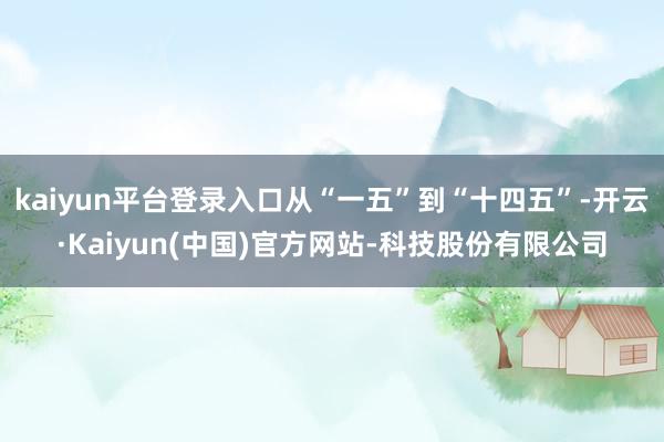 kaiyun平台登录入口从“一五”到“十四五”-开云·Kaiyun(中国)官方网站-科技股份有限公司