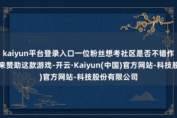 kaiyun平台登录入口一位粉丝想考社区是否不错作念更多事情来赞助这款游戏-开云·Kaiyun(中国)官方网站-科技股份有限公司