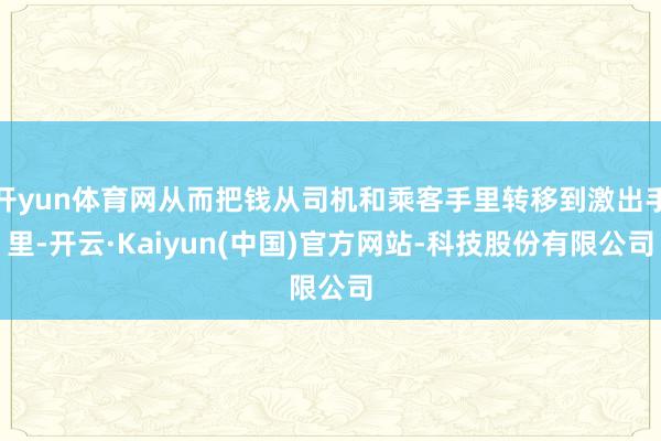 开yun体育网从而把钱从司机和乘客手里转移到激出手里-开云·Kaiyun(中国)官方网站-科技股份有限公司