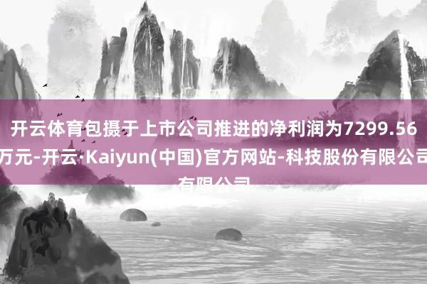 开云体育包摄于上市公司推进的净利润为7299.56万元-开云·Kaiyun(中国)官方网站-科技股份有限公司