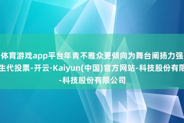体育游戏app平台年青不雅众更倾向为舞台阐扬力强的重生代投票-开云·Kaiyun(中国)官方网站-科技股份有限公司