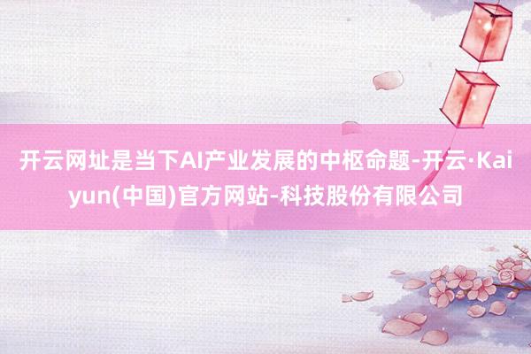 开云网址是当下AI产业发展的中枢命题-开云·Kaiyun(中国)官方网站-科技股份有限公司