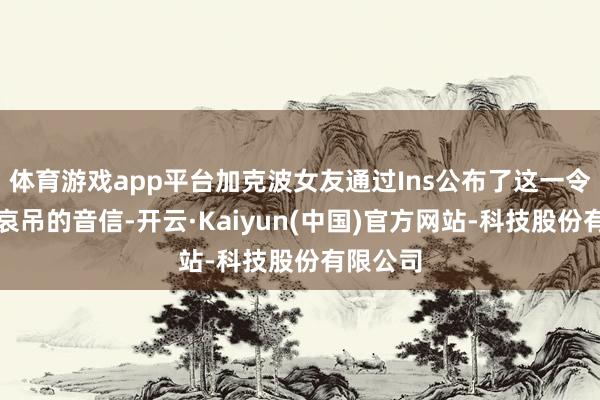 体育游戏app平台加克波女友通过Ins公布了这一令东谈主哀吊的音信-开云·Kaiyun(中国)官方网站-科技股份有限公司