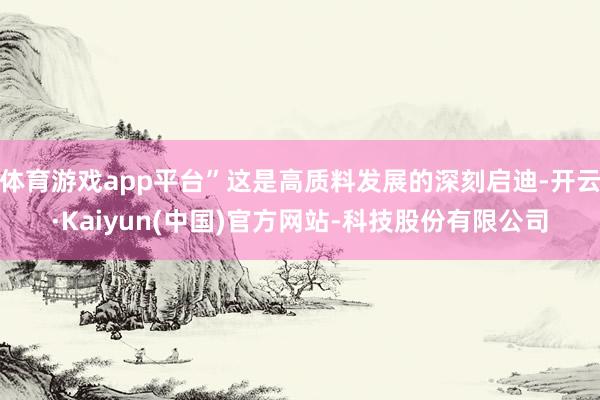 体育游戏app平台”这是高质料发展的深刻启迪-开云·Kaiyun(中国)官方网站-科技股份有限公司