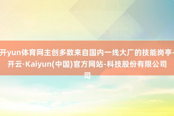 开yun体育网主创多数来自国内一线大厂的技能岗亭-开云·Kaiyun(中国)官方网站-科技股份有限公司