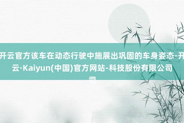 开云官方该车在动态行驶中施展出巩固的车身姿态-开云·Kaiyun(中国)官方网站-科技股份有限公司