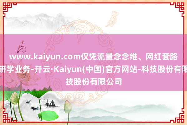 www.kaiyun.com仅凭流量念念维、网红套路开展研学业务-开云·Kaiyun(中国)官方网站-科技股份有限公司