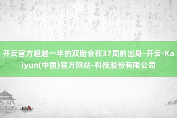 开云官方超越一半的双胎会在37周前出身-开云·Kaiyun(中国)官方网站-科技股份有限公司
